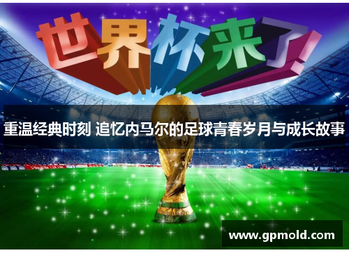 重温经典时刻 追忆内马尔的足球青春岁月与成长故事