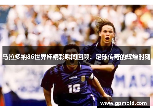 马拉多纳86世界杯精彩瞬间回顾：足球传奇的辉煌时刻