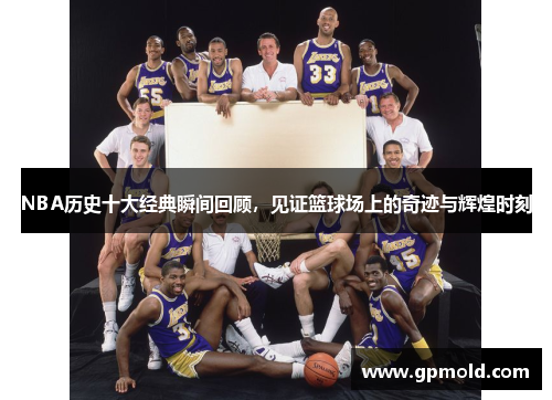 NBA历史十大经典瞬间回顾，见证篮球场上的奇迹与辉煌时刻