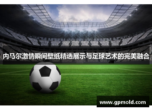 内马尔激情瞬间壁纸精选展示与足球艺术的完美融合