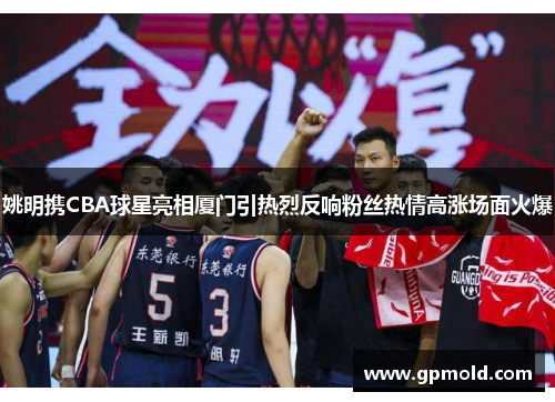 姚明携CBA球星亮相厦门引热烈反响粉丝热情高涨场面火爆