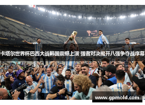 卡塔尔世界杯巴西大战韩国震撼上演 强者对决揭开八强争夺战序幕