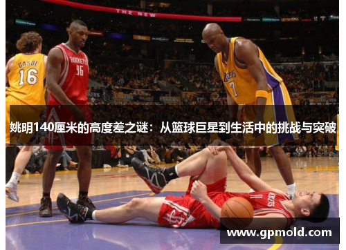 姚明140厘米的高度差之谜：从篮球巨星到生活中的挑战与突破
