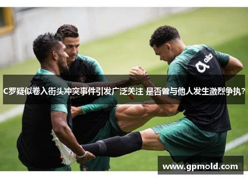 C罗疑似卷入街头冲突事件引发广泛关注 是否曾与他人发生激烈争执？