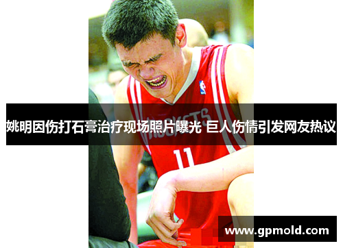 姚明因伤打石膏治疗现场照片曝光 巨人伤情引发网友热议