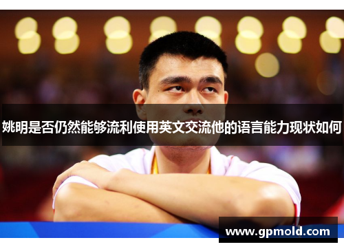 姚明是否仍然能够流利使用英文交流他的语言能力现状如何
