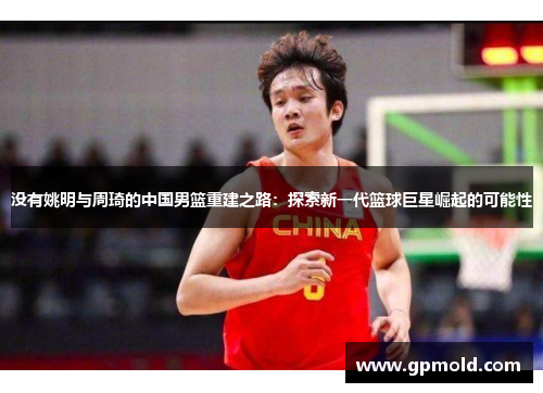 没有姚明与周琦的中国男篮重建之路：探索新一代篮球巨星崛起的可能性