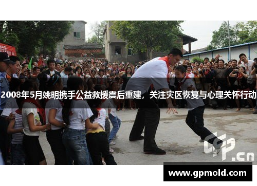 2008年5月姚明携手公益救援震后重建，关注灾区恢复与心理关怀行动