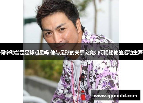 何家劲曾是足球明星吗 他与足球的关系究竟如何揭秘他的运动生涯