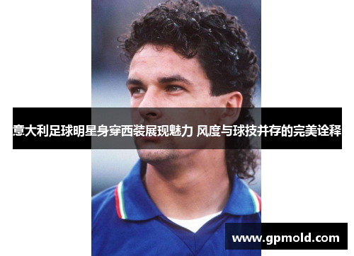 意大利足球明星身穿西装展现魅力 风度与球技并存的完美诠释
