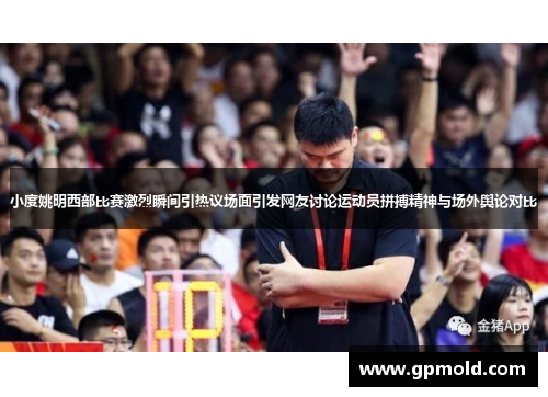 小度姚明西部比赛激烈瞬间引热议场面引发网友讨论运动员拼搏精神与场外舆论对比