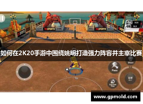 如何在2K20手游中围绕姚明打造强力阵容并主宰比赛