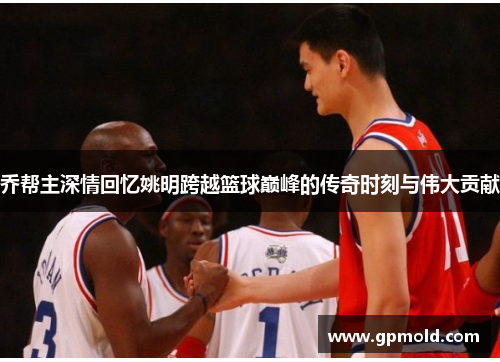 乔帮主深情回忆姚明跨越篮球巅峰的传奇时刻与伟大贡献