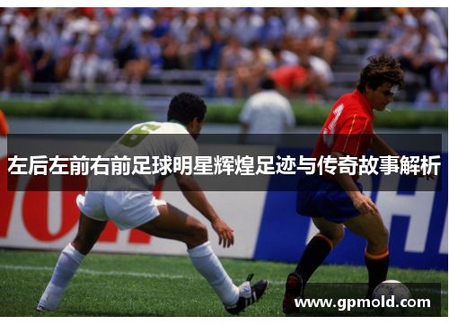 左后左前右前足球明星辉煌足迹与传奇故事解析