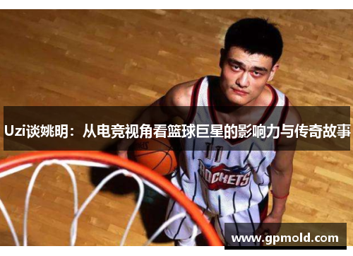 Uzi谈姚明：从电竞视角看篮球巨星的影响力与传奇故事