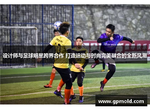 设计师与足球明星跨界合作 打造运动与时尚完美融合的全新风潮
