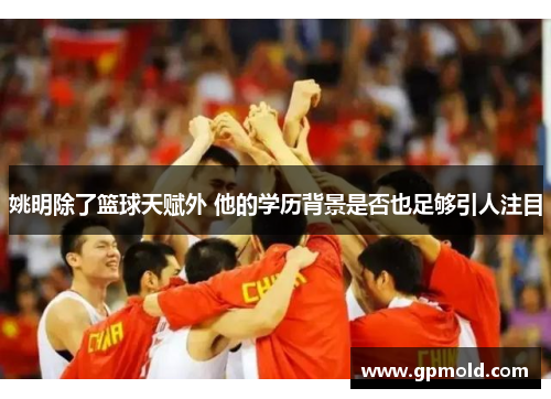 姚明除了篮球天赋外 他的学历背景是否也足够引人注目