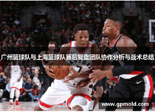 广州篮球队与上海篮球队赛后复盘团队协作分析与战术总结