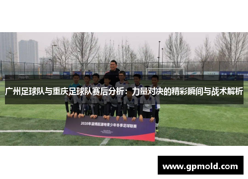 广州足球队与重庆足球队赛后分析：力量对决的精彩瞬间与战术解析