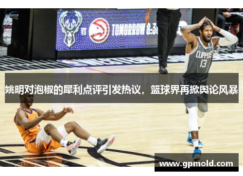 姚明对泡椒的犀利点评引发热议，篮球界再掀舆论风暴