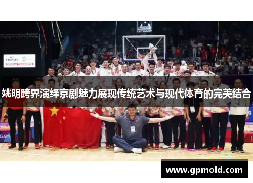 姚明跨界演绎京剧魅力展现传统艺术与现代体育的完美结合