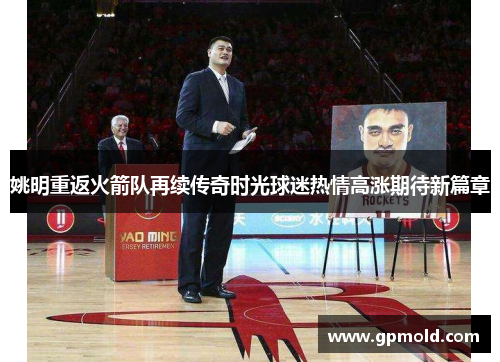 姚明重返火箭队再续传奇时光球迷热情高涨期待新篇章