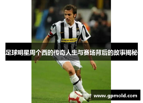 足球明星周个西的传奇人生与赛场背后的故事揭秘