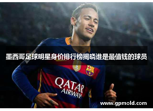 墨西哥足球明星身价排行榜揭晓谁是最值钱的球员