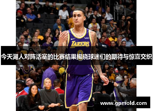 今天湖人对阵活塞的比赛结果揭晓球迷们的期待与惊喜交织