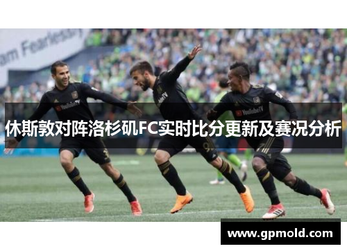 休斯敦对阵洛杉矶FC实时比分更新及赛况分析