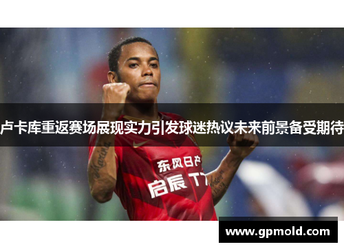 卢卡库重返赛场展现实力引发球迷热议未来前景备受期待