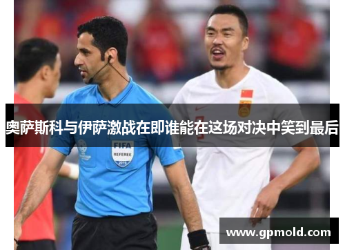 奥萨斯科与伊萨激战在即谁能在这场对决中笑到最后