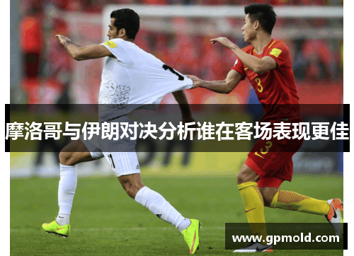 摩洛哥与伊朗对决分析谁在客场表现更佳