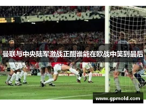 曼联与中央陆军激战正酣谁能在欧战中笑到最后