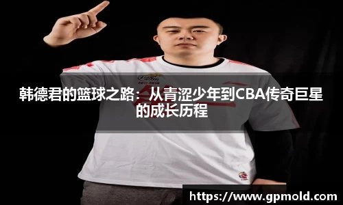 韩德君的篮球之路：从青涩少年到CBA传奇巨星的成长历程