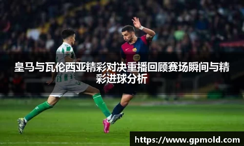 皇马与瓦伦西亚精彩对决重播回顾赛场瞬间与精彩进球分析