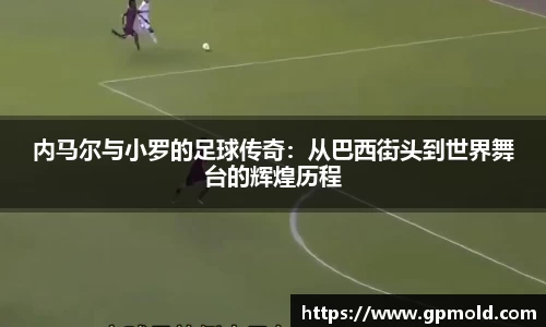 内马尔与小罗的足球传奇：从巴西街头到世界舞台的辉煌历程