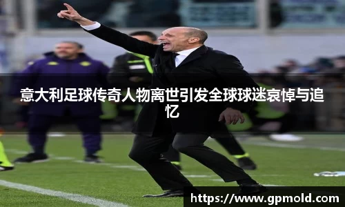 意大利足球传奇人物离世引发全球球迷哀悼与追忆