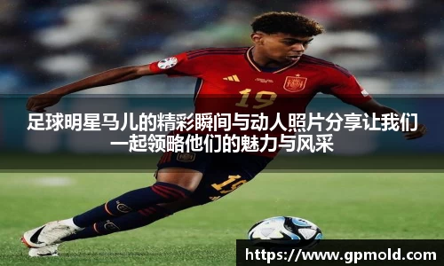 足球明星马儿的精彩瞬间与动人照片分享让我们一起领略他们的魅力与风采