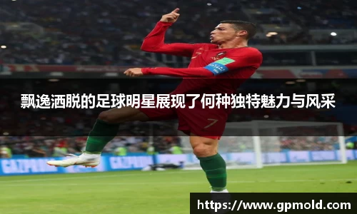 飘逸洒脱的足球明星展现了何种独特魅力与风采